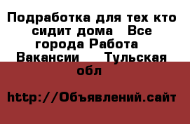 Подработка для тех,кто сидит дома - Все города Работа » Вакансии   . Тульская обл.